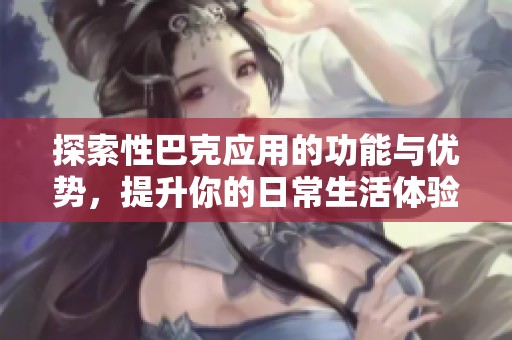 探索性巴克应用的功能与优势，提升你的日常生活体验