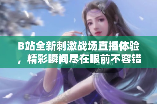 B站全新刺激战场直播体验，精彩瞬间尽在眼前不容错过