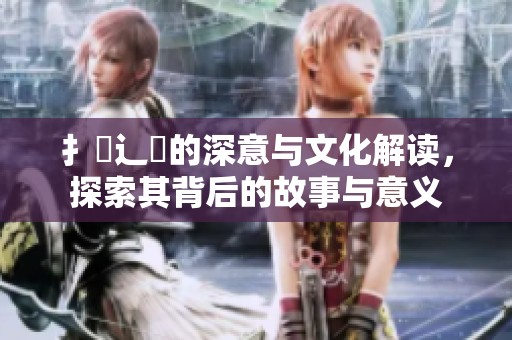 扌喿辶畐的深意与文化解读，探索其背后的故事与意义