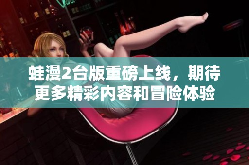 蛙漫2台版重磅上线，期待更多精彩内容和冒险体验