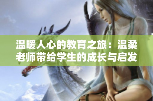 温暖人心的教育之旅：温柔老师带给学生的成长与启发