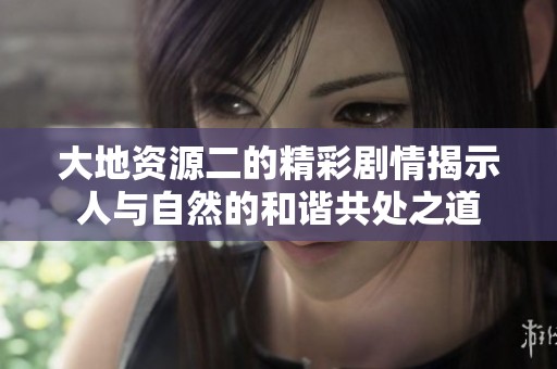 大地资源二的精彩剧情揭示人与自然的和谐共处之道