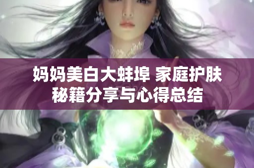妈妈美白大蚌埠 家庭护肤秘籍分享与心得总结