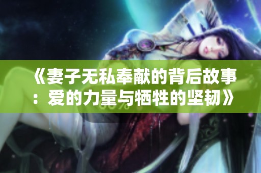 《妻子无私奉献的背后故事：爱的力量与牺牲的坚韧》