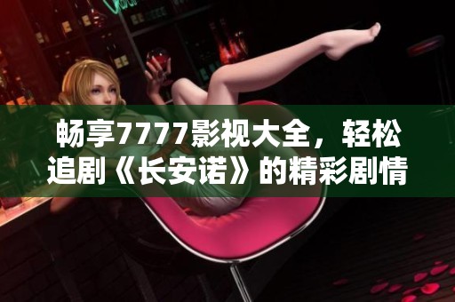畅享7777影视大全，轻松追剧《长安诺》的精彩剧情