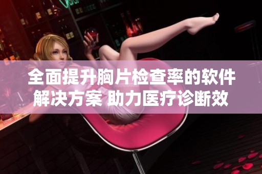 全面提升胸片检查率的软件解决方案 助力医疗诊断效果