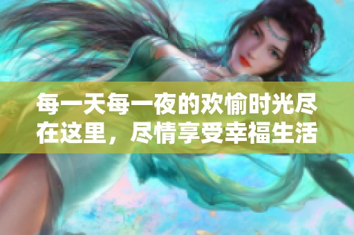 每一天每一夜的欢愉时光尽在这里，尽情享受幸福生活