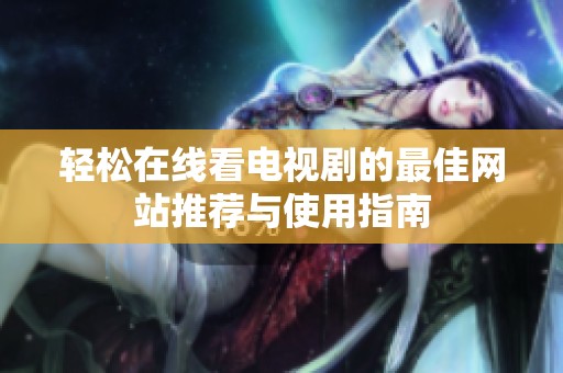 轻松在线看电视剧的最佳网站推荐与使用指南