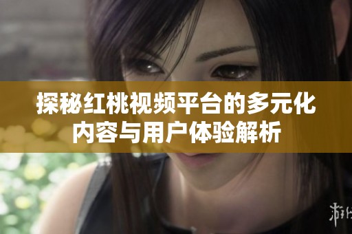 探秘红桃视频平台的多元化内容与用户体验解析