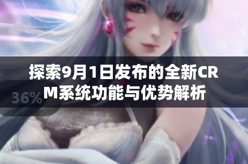 探索9月1日发布的全新CRM系统功能与优势解析