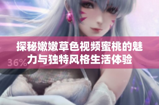探秘嫩嫩草色视频蜜桃的魅力与独特风格生活体验