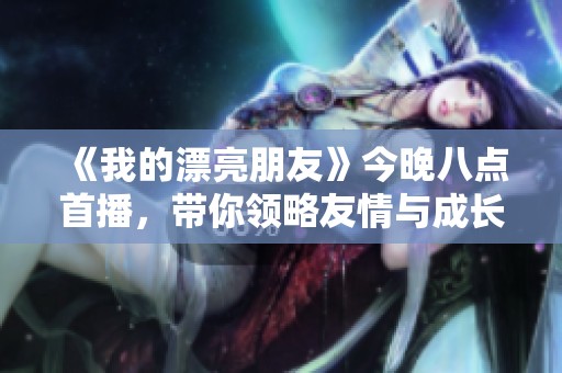 《我的漂亮朋友》今晚八点首播，带你领略友情与成长的精彩故事