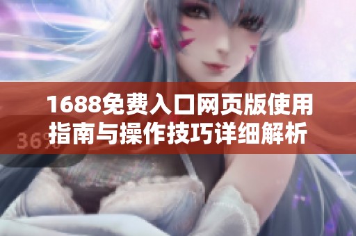 1688免费入口网页版使用指南与操作技巧详细解析