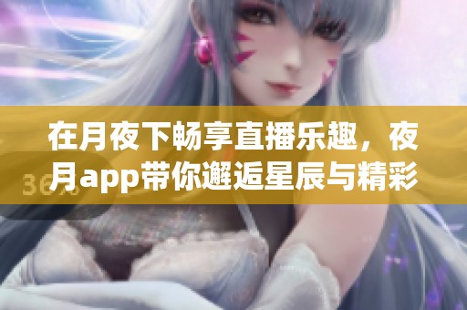 在月夜下畅享直播乐趣，夜月app带你邂逅星辰与精彩