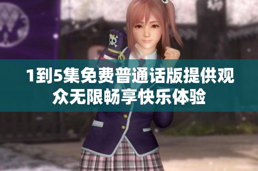 1到5集免费普通话版提供观众无限畅享快乐体验