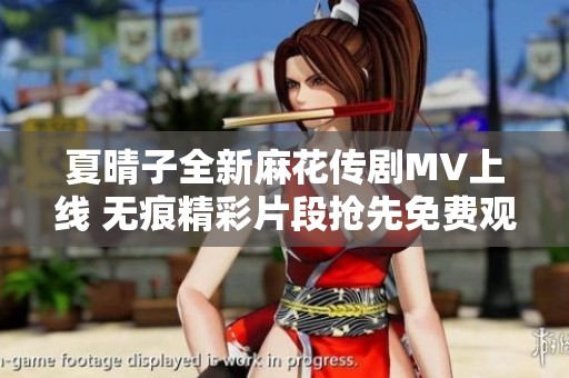 夏晴子全新麻花传剧MV上线 无痕精彩片段抢先免费观看