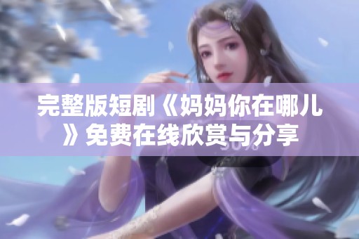 完整版短剧《妈妈你在哪儿》免费在线欣赏与分享