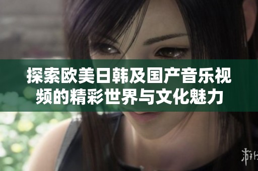探索欧美日韩及国产音乐视频的精彩世界与文化魅力