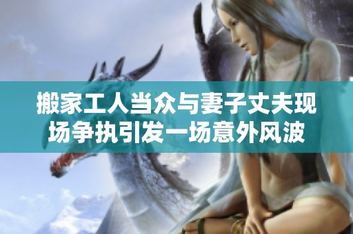 搬家工人当众与妻子丈夫现场争执引发一场意外风波