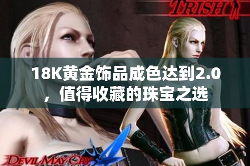18K黄金饰品成色达到2.0，值得收藏的珠宝之选