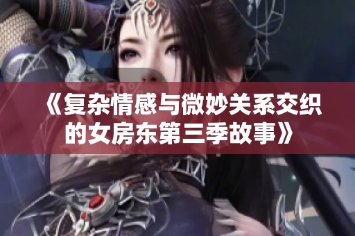 《复杂情感与微妙关系交织的女房东第三季故事》