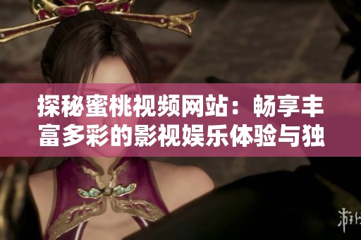探秘蜜桃视频网站：畅享丰富多彩的影视娱乐体验与独特魅力