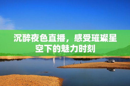 沉醉夜色直播，感受璀璨星空下的魅力时刻