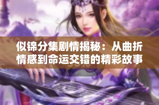 似锦分集剧情揭秘：从曲折情感到命运交错的精彩故事发展