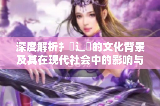 深度解析扌喿辶畐的文化背景及其在现代社会中的影响与应用