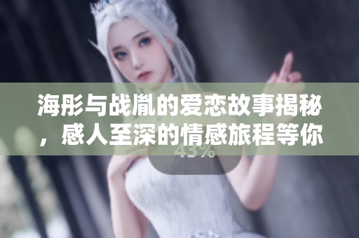 海彤与战胤的爱恋故事揭秘，感人至深的情感旅程等你来读