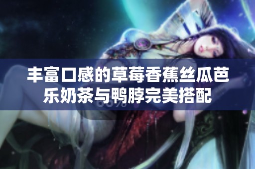 丰富口感的草莓香蕉丝瓜芭乐奶茶与鸭脖完美搭配