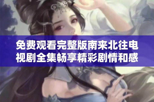 免费观看完整版南来北往电视剧全集畅享精彩剧情和感人故事
