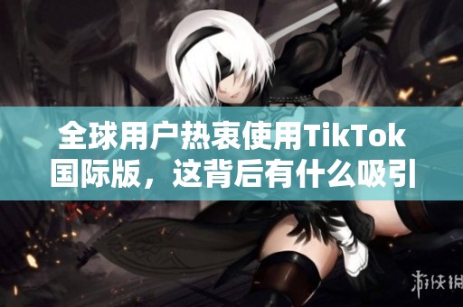 全球用户热衷使用TikTok国际版，这背后有什么吸引力？