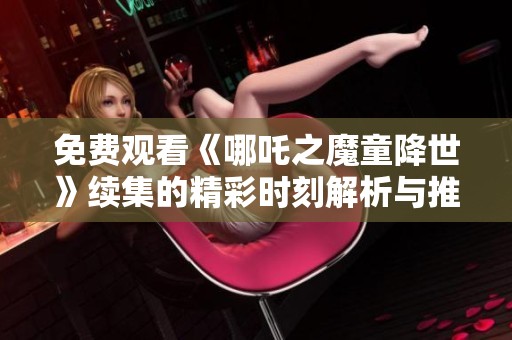 免费观看《哪吒之魔童降世》续集的精彩时刻解析与推荐