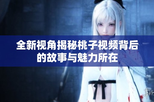 全新视角揭秘桃子视频背后的故事与魅力所在