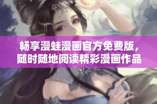 畅享漫蛙漫画官方免费版，随时随地阅读精彩漫画作品