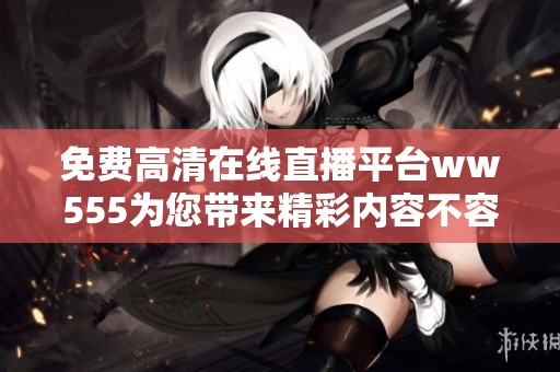 免费高清在线直播平台ww555为您带来精彩内容不容错过