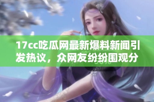 17cc吃瓜网最新爆料新闻引发热议，众网友纷纷围观分析