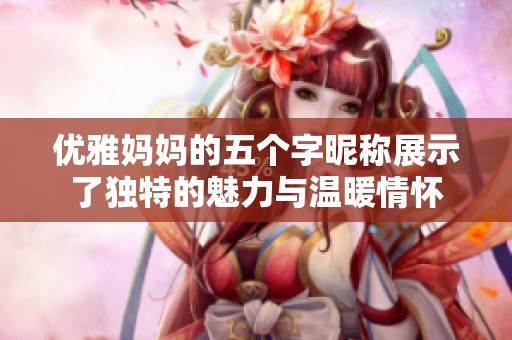 优雅妈妈的五个字昵称展示了独特的魅力与温暖情怀