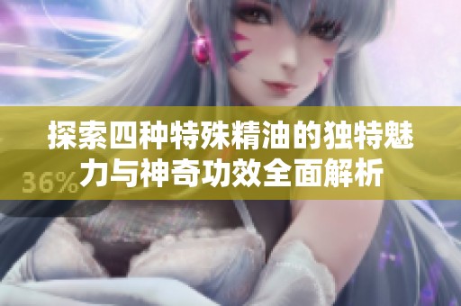 探索四种特殊精油的独特魅力与神奇功效全面解析