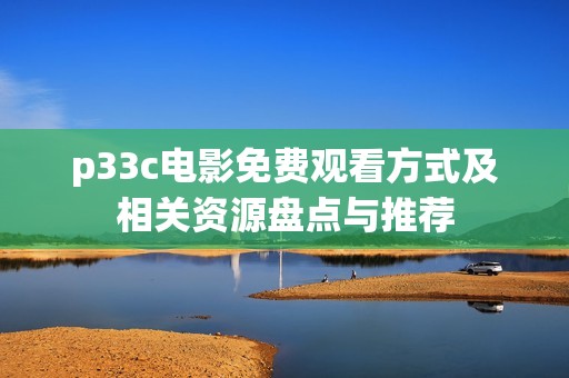 p33c电影免费观看方式及相关资源盘点与推荐