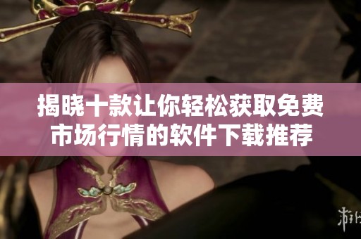 揭晓十款让你轻松获取免费市场行情的软件下载推荐