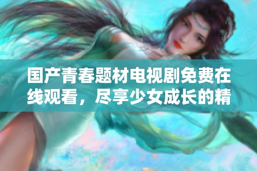 国产青春题材电视剧免费在线观看，尽享少女成长的精彩故事