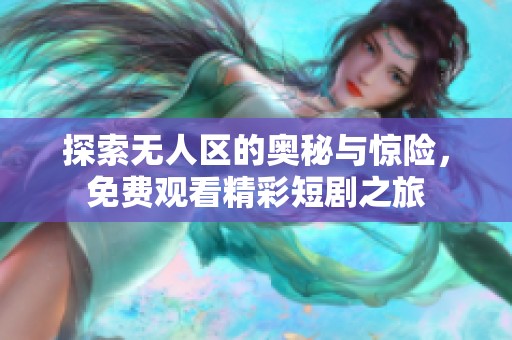 探索无人区的奥秘与惊险，免费观看精彩短剧之旅