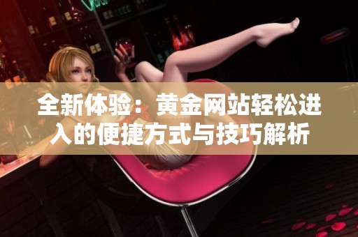 全新体验：黄金网站轻松进入的便捷方式与技巧解析