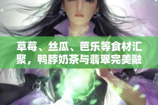 草莓、丝瓜、芭乐等食材汇聚，鸭脖奶茶与翡翠完美融合