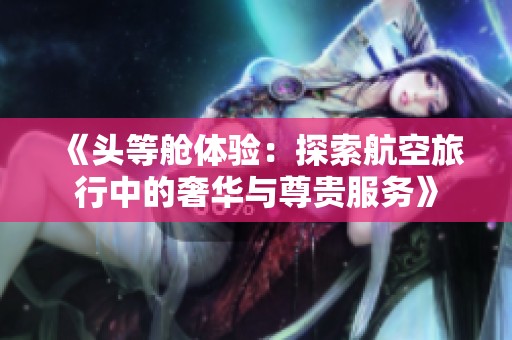 《头等舱体验：探索航空旅行中的奢华与尊贵服务》