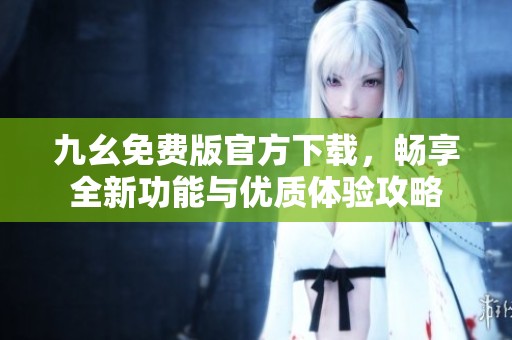 九幺免费版官方下载，畅享全新功能与优质体验攻略
