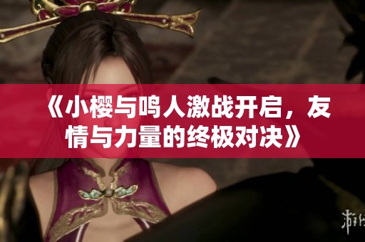 《小樱与鸣人激战开启，友情与力量的终极对决》
