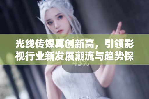 光线传媒再创新高，引领影视行业新发展潮流与趋势探讨